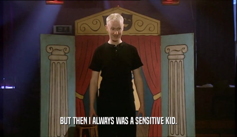 BUT THEN I ALWAYS WAS A SENSITIVE KID.  