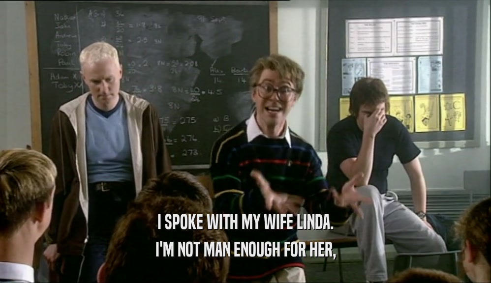 I SPOKE WITH MY WIFE LINDA. I'M NOT MAN ENOUGH FOR HER, 