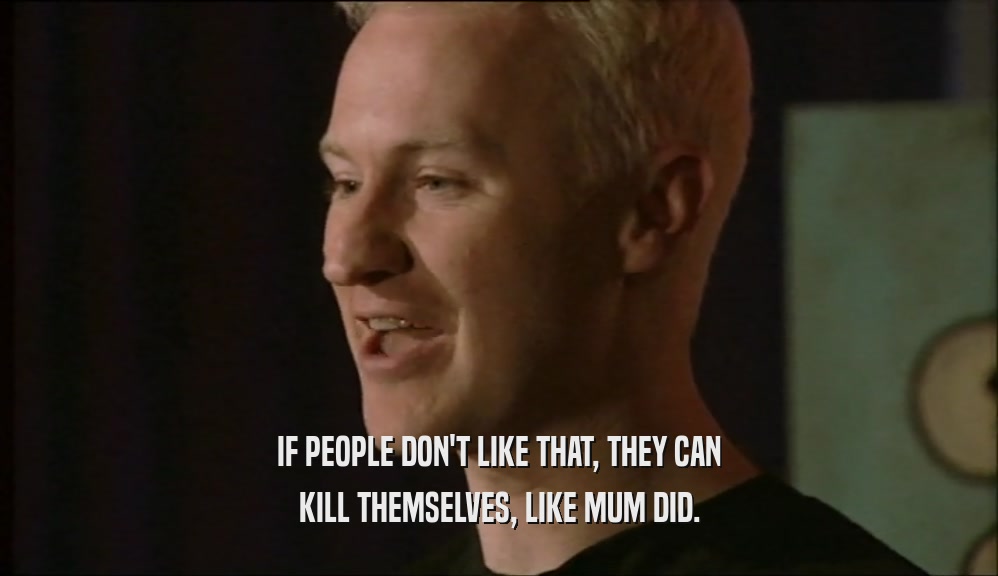 IF PEOPLE DON'T LIKE THAT, THEY CAN KILL THEMSELVES, LIKE MUM DID. 