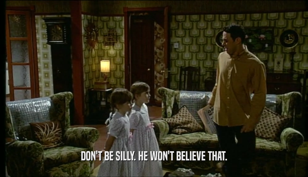 DON'T BE SILLY. HE WON'T BELIEVE THAT.  
