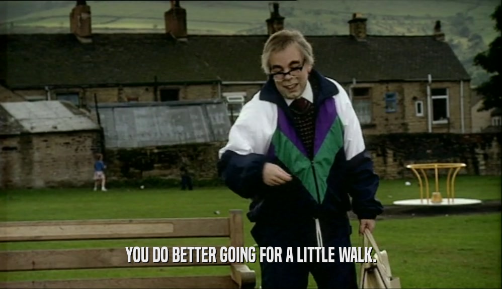 YOU DO BETTER GOING FOR A LITTLE WALK.  