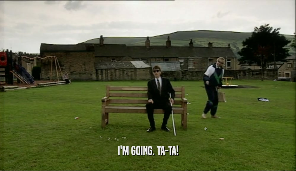 I'M GOING. TA-TA!  