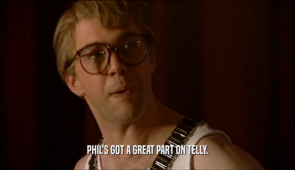 PHIL'S GOT A GREAT PART ON TELLY.  