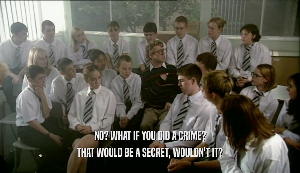 NO? WHAT IF YOU DID A CRIME? THAT WOULD BE A SECRET, WOULDN'T IT? 