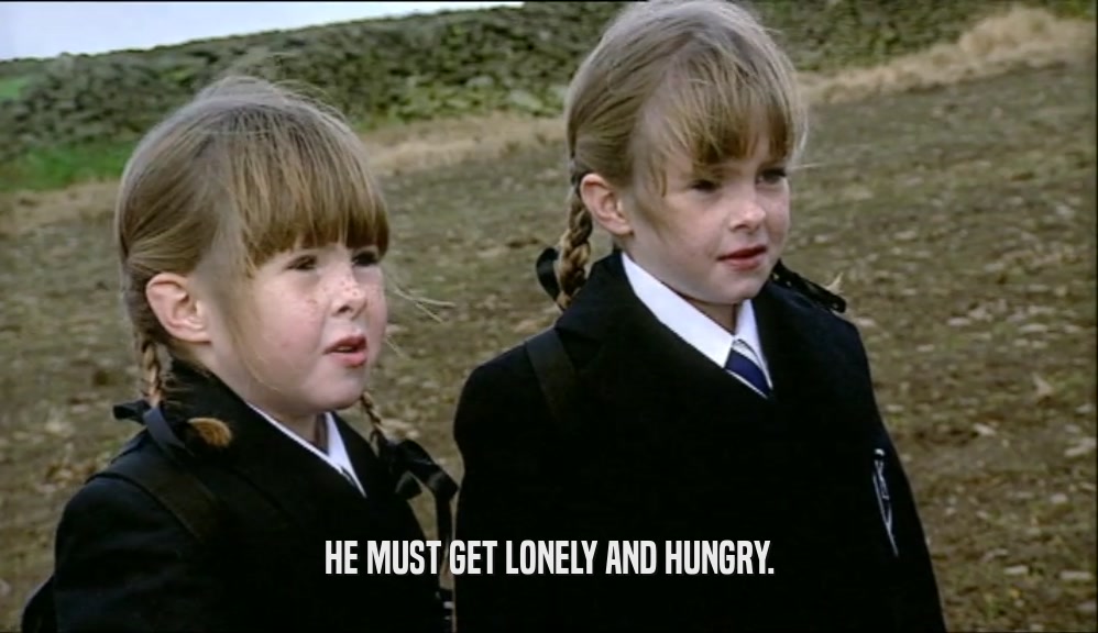 HE MUST GET LONELY AND HUNGRY.  