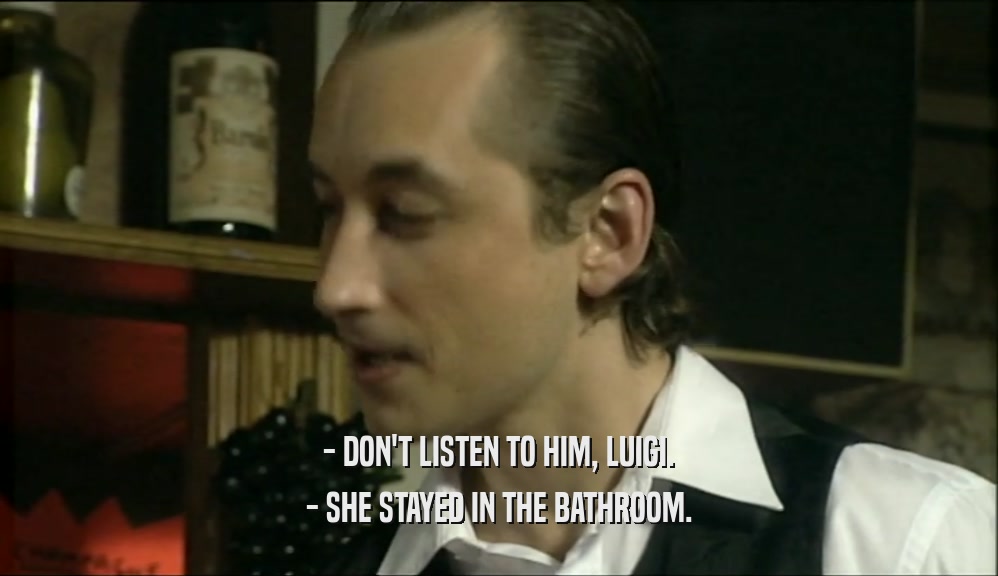 - DON'T LISTEN TO HIM, LUIGI.
 - SHE STAYED IN THE BATHROOM.
 