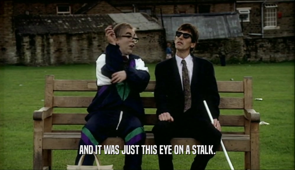 AND IT WAS JUST THIS EYE ON A STALK.  