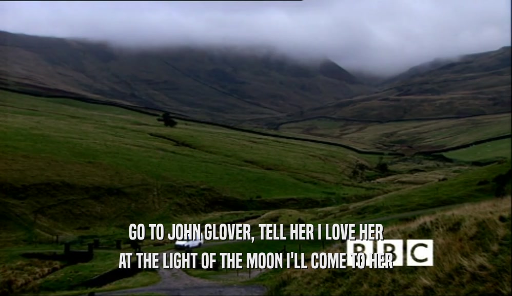 GO TO JOHN GLOVER, TELL HER I LOVE HER AT THE LIGHT OF THE MOON I'LL COME TO HER 