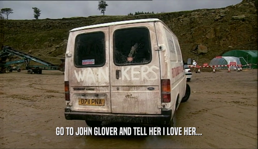 GO TO JOHN GLOVER AND TELL HER I LOVE HER...  