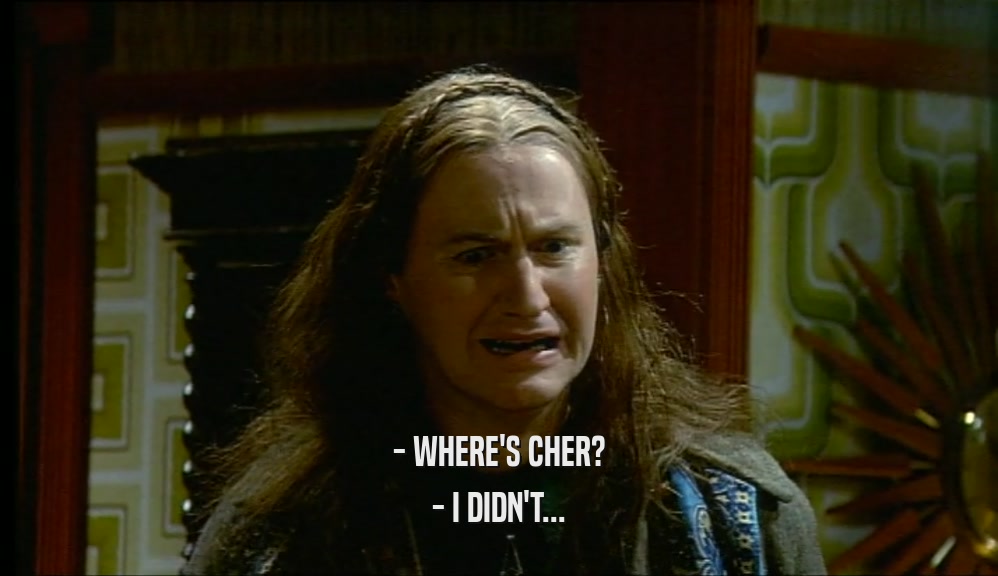 - WHERE'S CHER? - I DIDN'T... 