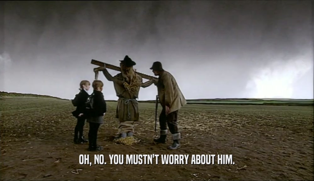 OH, NO. YOU MUSTN'T WORRY ABOUT HIM.  
