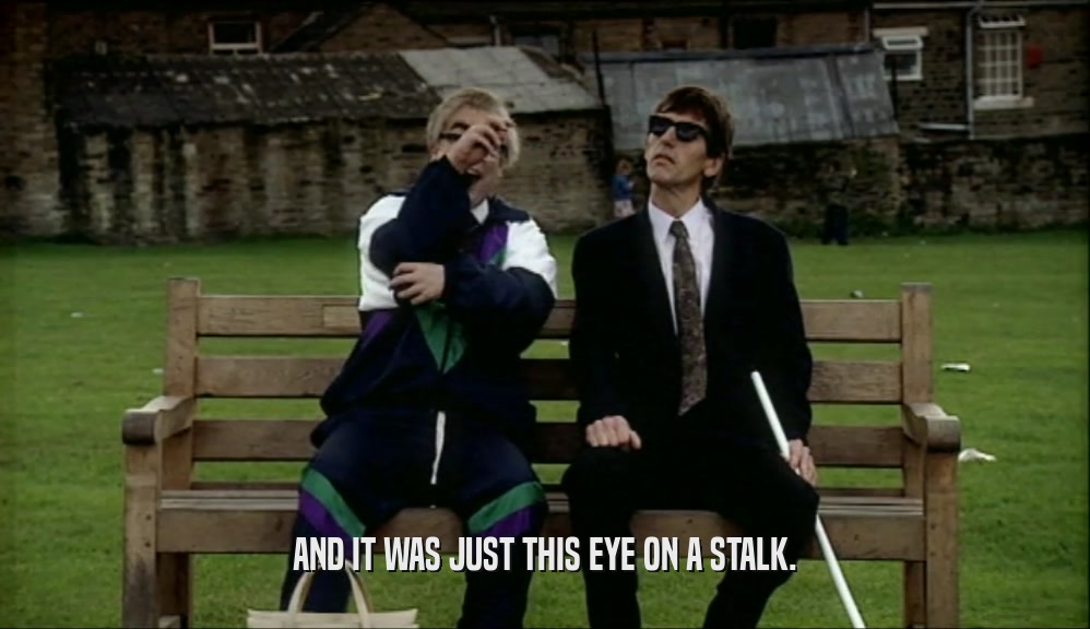 AND IT WAS JUST THIS EYE ON A STALK.  