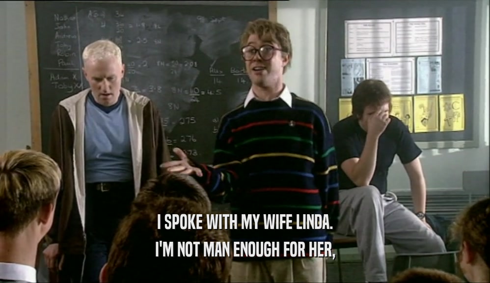 I SPOKE WITH MY WIFE LINDA. I'M NOT MAN ENOUGH FOR HER, 