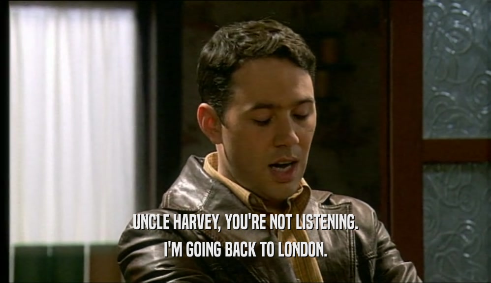UNCLE HARVEY, YOU'RE NOT LISTENING.
 I'M GOING BACK TO LONDON.
 