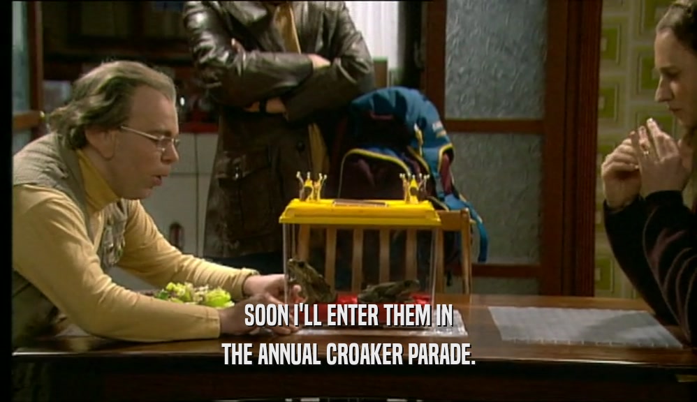 SOON I'LL ENTER THEM IN THE ANNUAL CROAKER PARADE. 