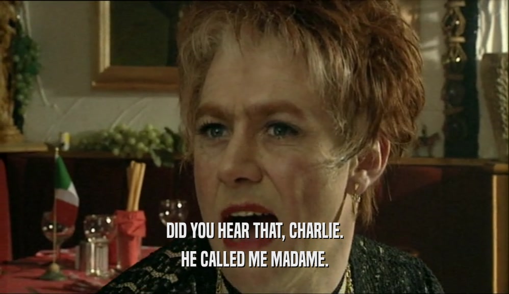DID YOU HEAR THAT, CHARLIE. HE CALLED ME MADAME. 