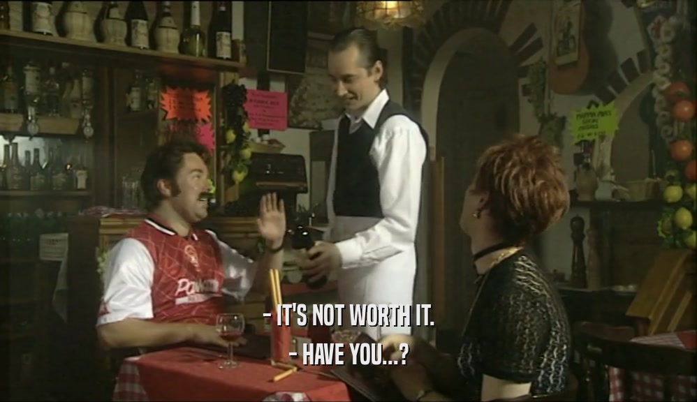 - IT'S NOT WORTH IT. - HAVE YOU...? 