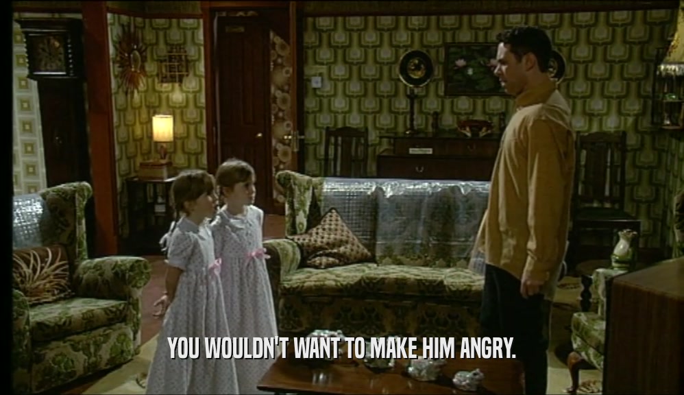 YOU WOULDN'T WANT TO MAKE HIM ANGRY.  