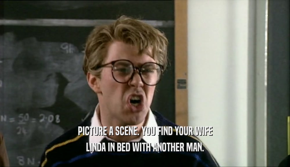 PICTURE A SCENE. YOU FIND YOUR WIFE LINDA IN BED WITH ANOTHER MAN. 