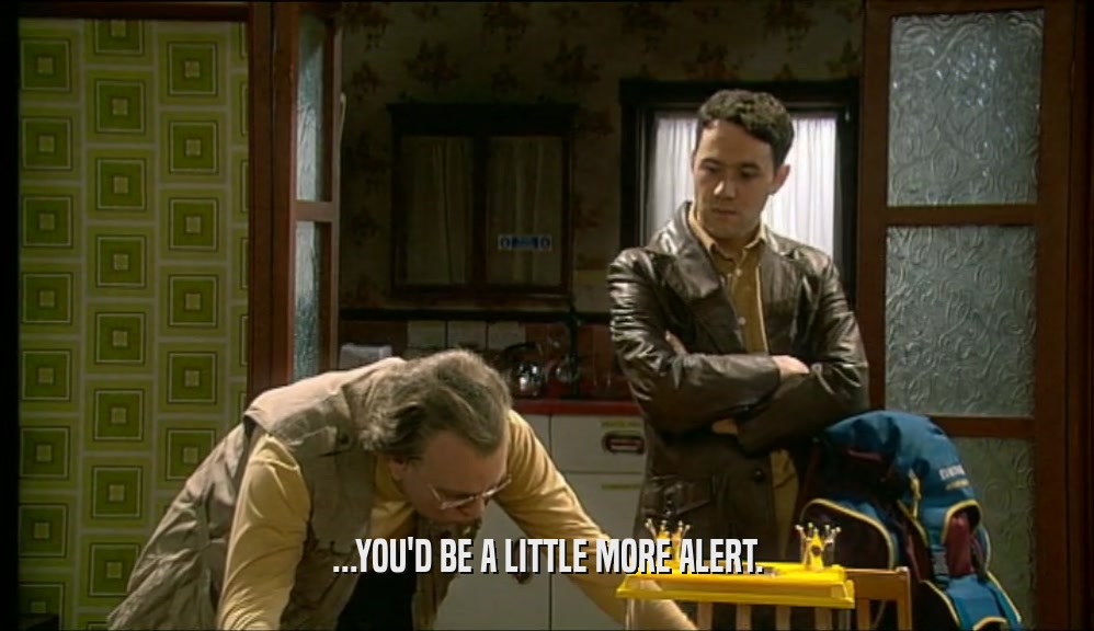 ...YOU'D BE A LITTLE MORE ALERT.  