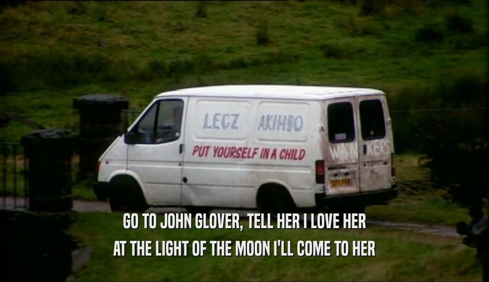 GO TO JOHN GLOVER, TELL HER I LOVE HER AT THE LIGHT OF THE MOON I'LL COME TO HER 