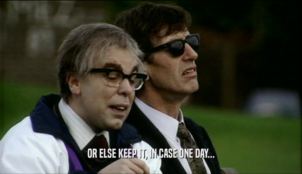 OR ELSE KEEP IT, IN CASE ONE DAY...  