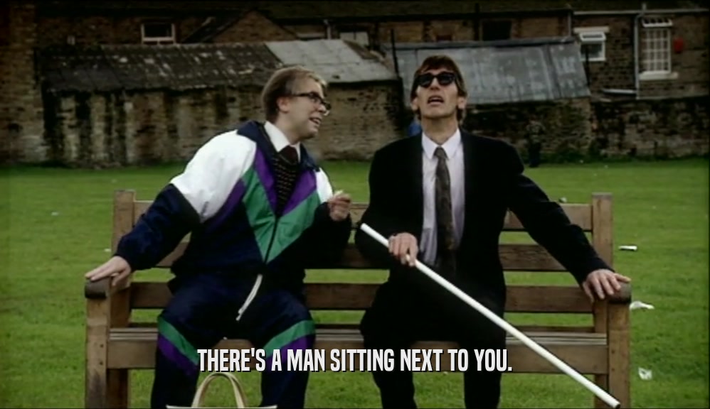 THERE'S A MAN SITTING NEXT TO YOU.  