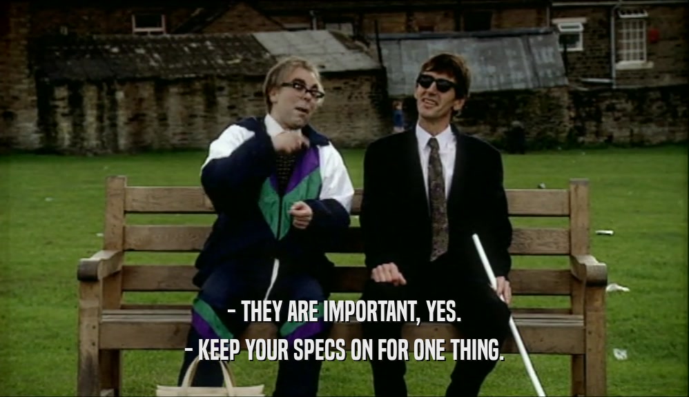 - THEY ARE IMPORTANT, YES. - KEEP YOUR SPECS ON FOR ONE THING. 