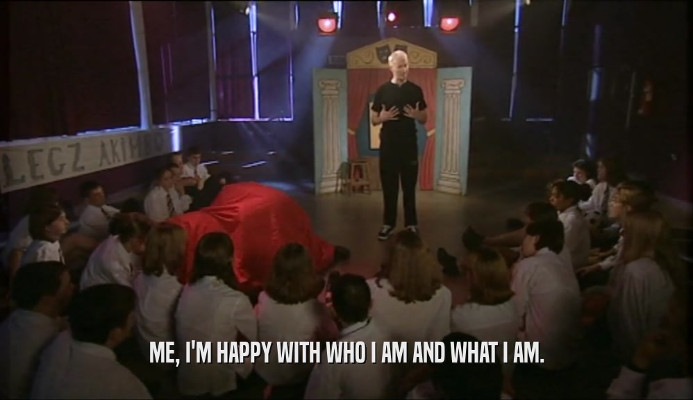 ME, I'M HAPPY WITH WHO I AM AND WHAT I AM.  