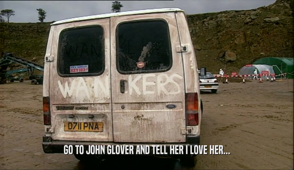 GO TO JOHN GLOVER AND TELL HER I LOVE HER...  