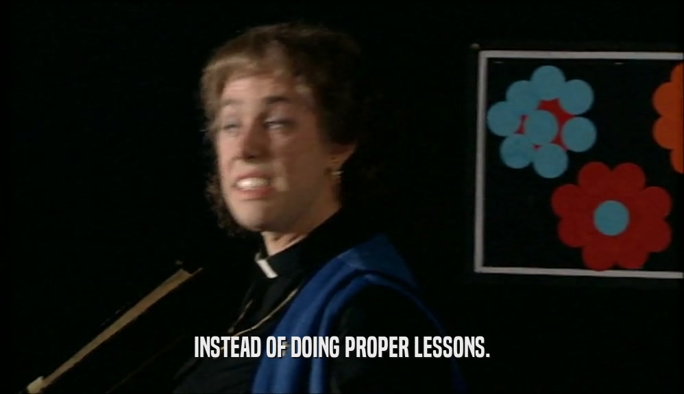 INSTEAD OF DOING PROPER LESSONS.  