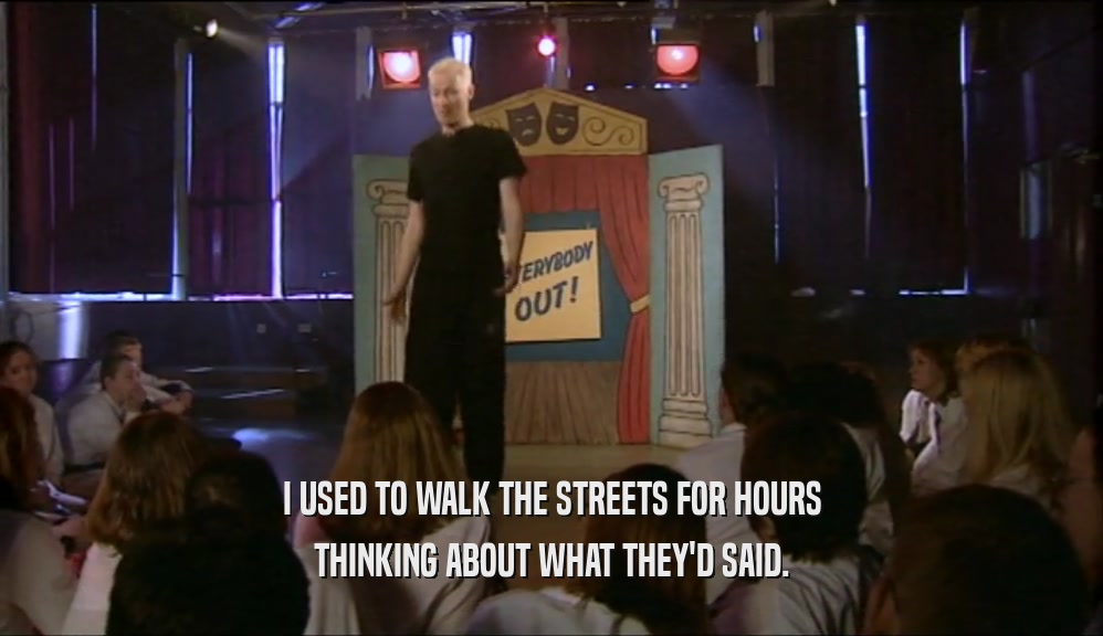I USED TO WALK THE STREETS FOR HOURS THINKING ABOUT WHAT THEY'D SAID. 