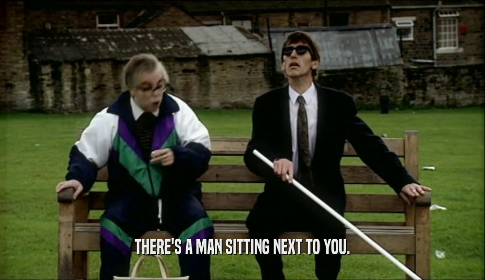 THERE'S A MAN SITTING NEXT TO YOU.  