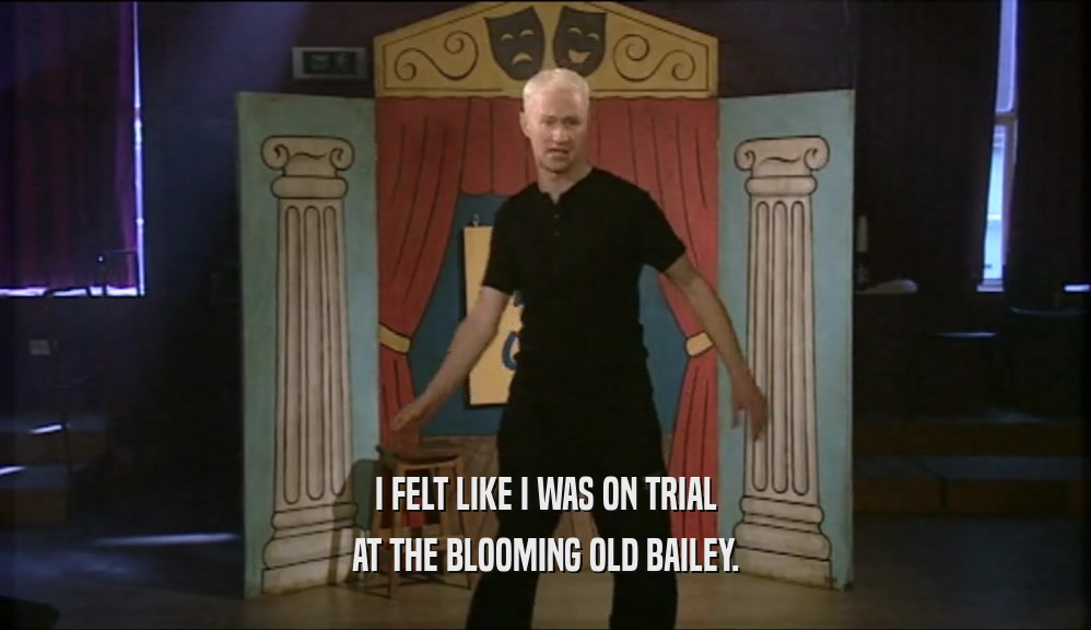 I FELT LIKE I WAS ON TRIAL
 AT THE BLOOMING OLD BAILEY.
 