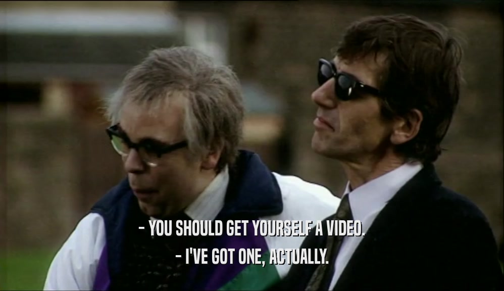 - YOU SHOULD GET YOURSELF A VIDEO. - I'VE GOT ONE, ACTUALLY. 