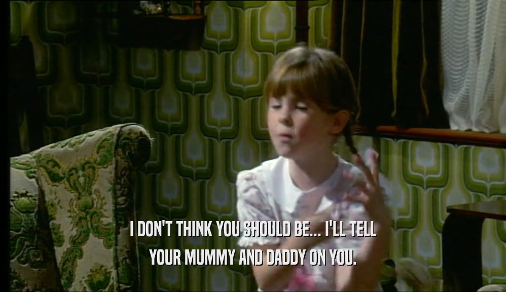 I DON'T THINK YOU SHOULD BE... I'LL TELL
 YOUR MUMMY AND DADDY ON YOU.
 