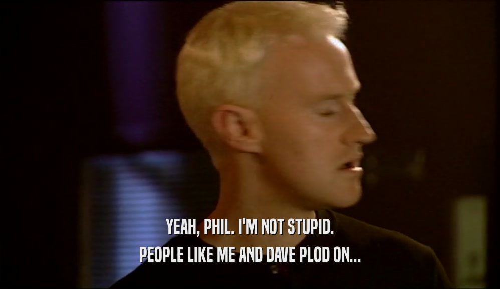 YEAH, PHIL. I'M NOT STUPID.
 PEOPLE LIKE ME AND DAVE PLOD ON...
 