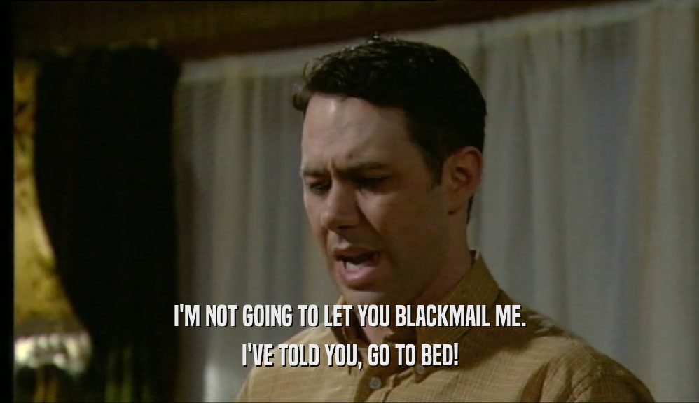 I'M NOT GOING TO LET YOU BLACKMAIL ME. I'VE TOLD YOU, GO TO BED! 