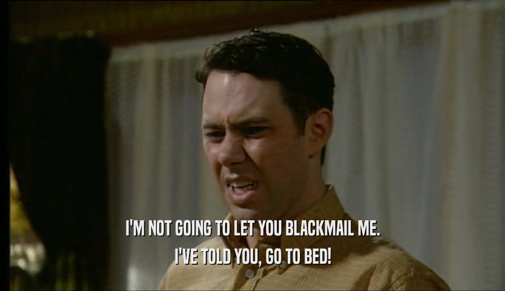 I'M NOT GOING TO LET YOU BLACKMAIL ME. I'VE TOLD YOU, GO TO BED! 