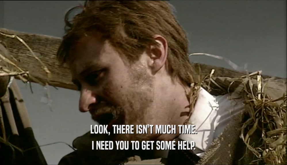 LOOK, THERE ISN'T MUCH TIME. I NEED YOU TO GET SOME HELP. 