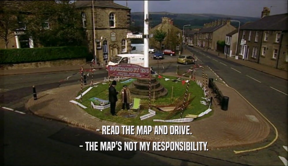 - READ THE MAP AND DRIVE. - THE MAP'S NOT MY RESPONSIBILITY. 
