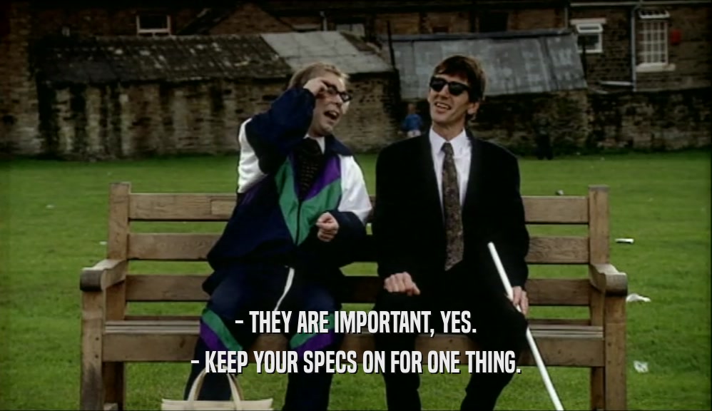 - THEY ARE IMPORTANT, YES. - KEEP YOUR SPECS ON FOR ONE THING. 