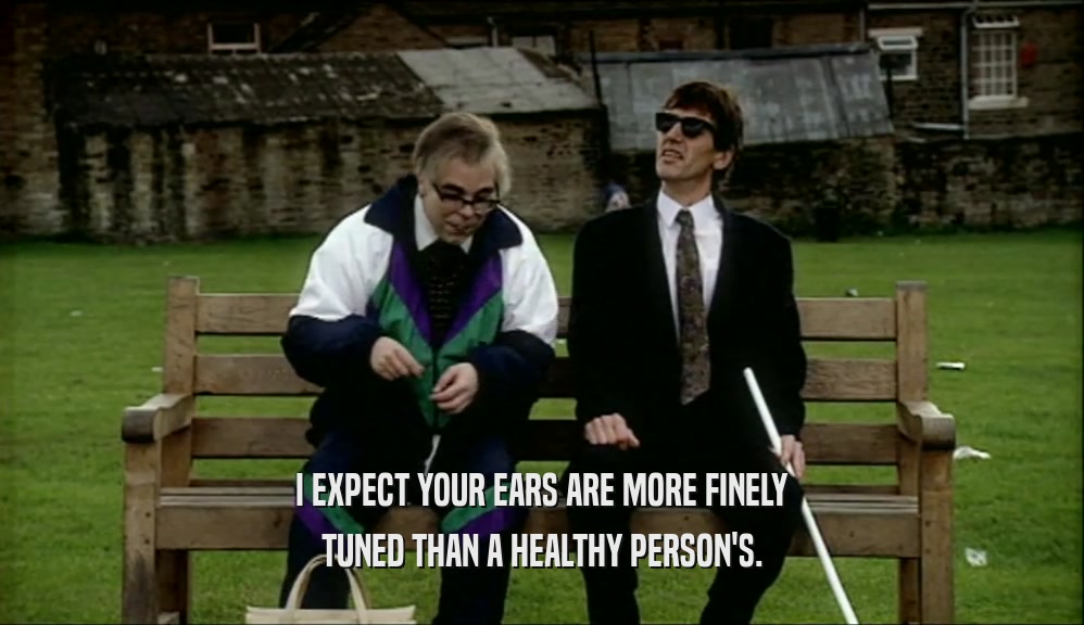 I EXPECT YOUR EARS ARE MORE FINELY
 TUNED THAN A HEALTHY PERSON'S.
 