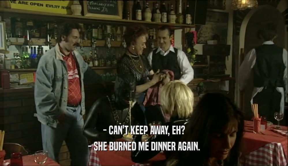 - CAN'T KEEP AWAY, EH? - SHE BURNED ME DINNER AGAIN. 