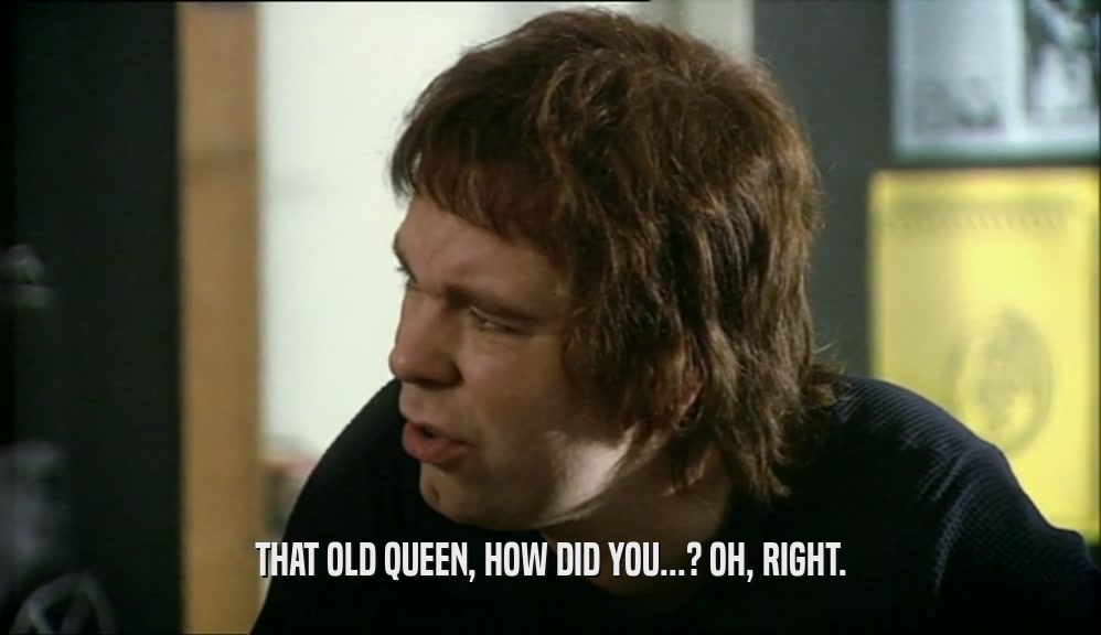 THAT OLD QUEEN, HOW DID YOU...? OH, RIGHT.  