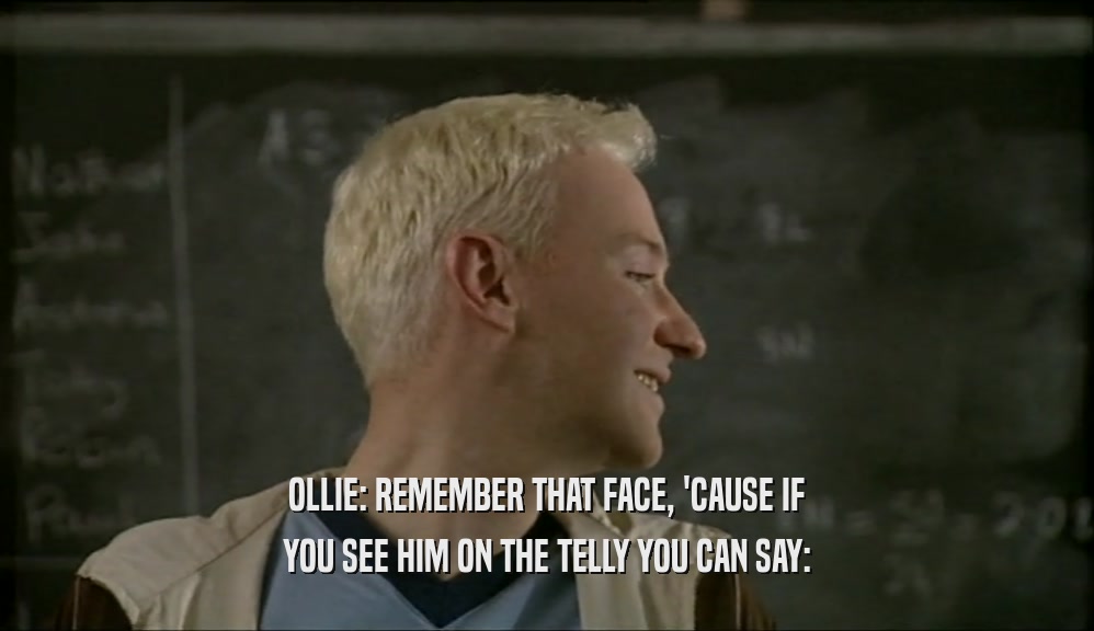 OLLIE: REMEMBER THAT FACE, 'CAUSE IF YOU SEE HIM ON THE TELLY YOU CAN SAY: 