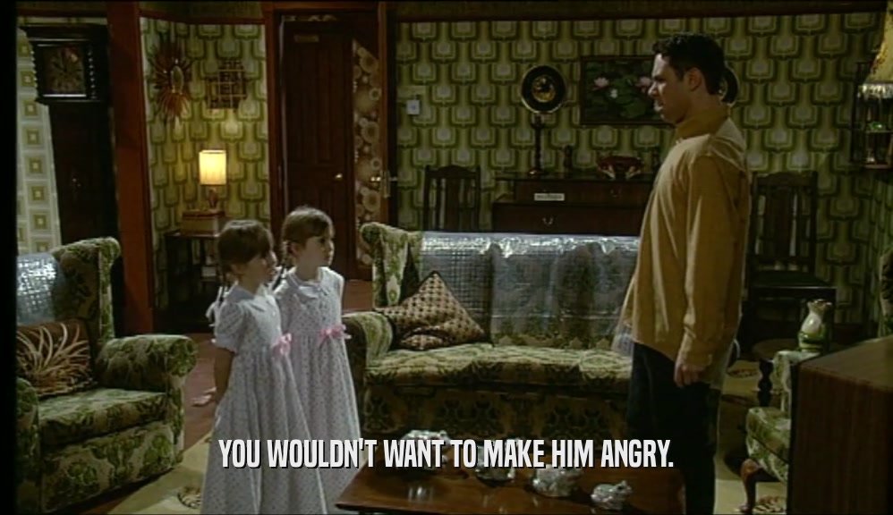 YOU WOULDN'T WANT TO MAKE HIM ANGRY.  
