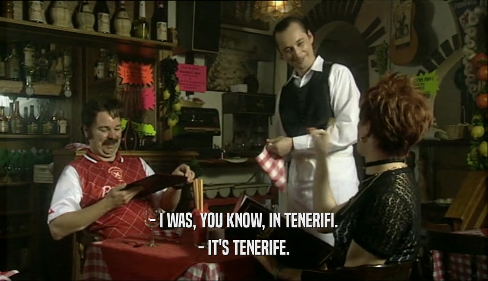 - I WAS, YOU KNOW, IN TENERIFI. - IT'S TENERIFE. 