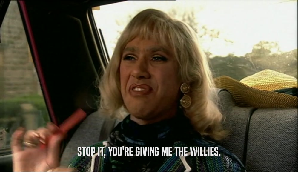 STOP IT, YOU'RE GIVING ME THE WILLIES.  