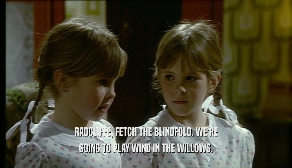 RADCLIFFE, FETCH THE BLINDFOLD. WE'RE GOING TO PLAY WIND IN THE WILLOWS. 